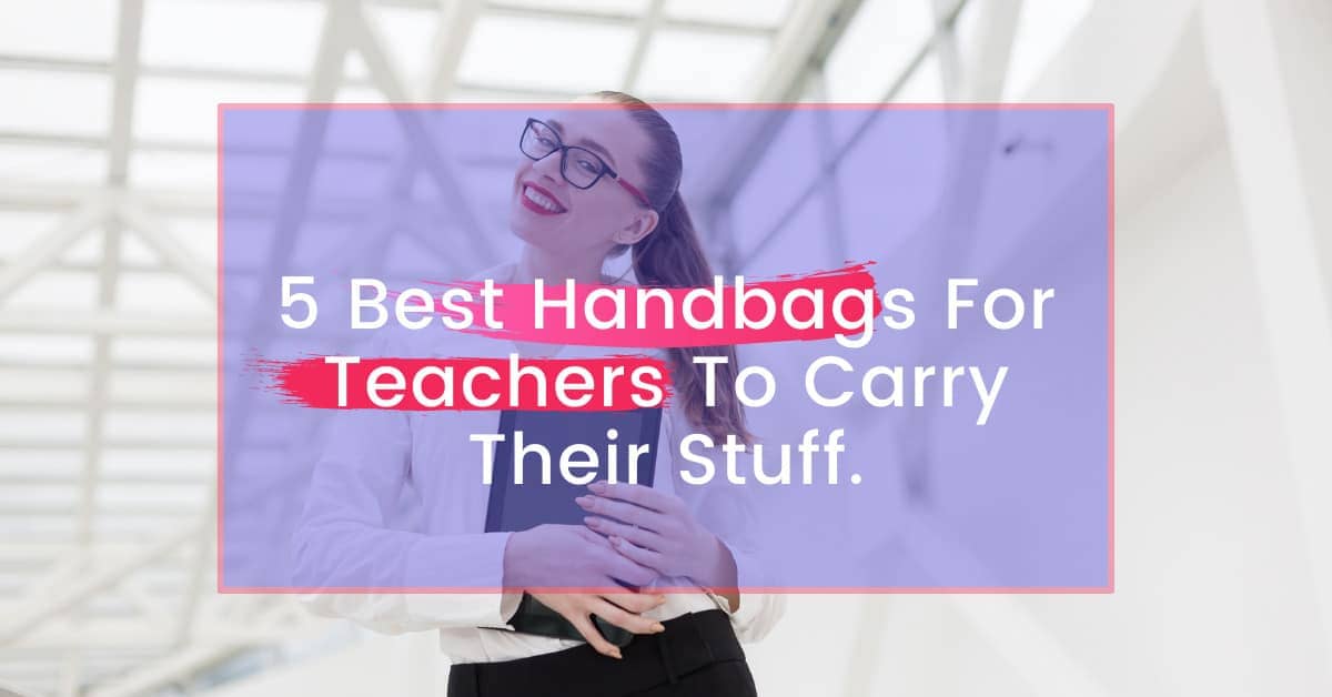 5 Best Handbags For Teachers To Carry Their Stuff.